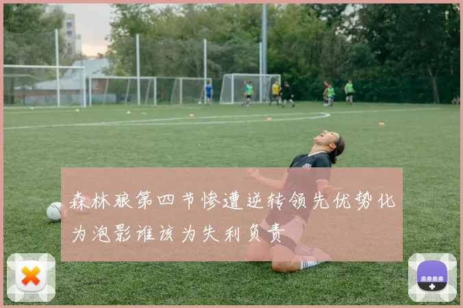 森林狼第四节惨遭逆转领先优势化为泡影谁该为失利负责