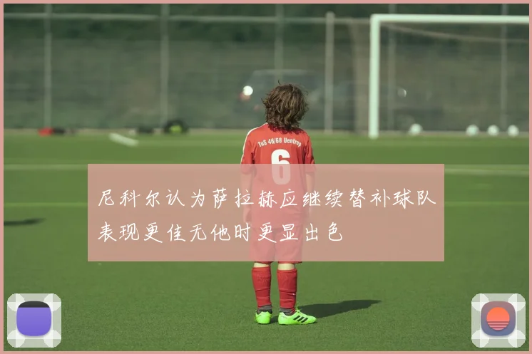 尼科尔认为萨拉赫应继续替补球队表现更佳无他时更显出色