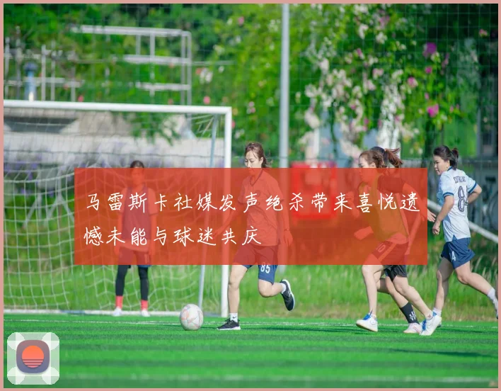 马雷斯卡社媒发声绝杀带来喜悦遗憾未能与球迷共庆