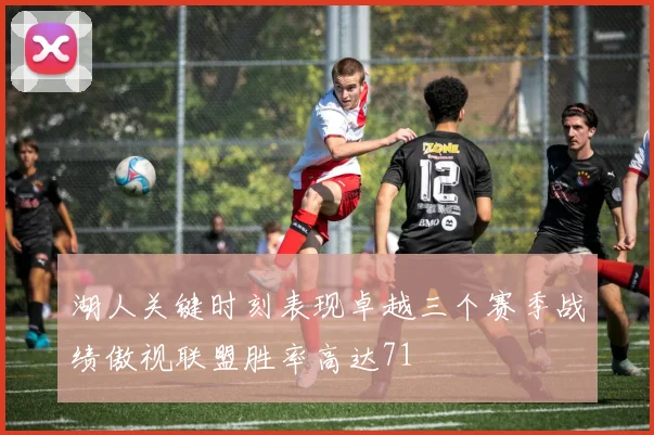 湖人关键时刻表现卓越三个赛季战绩傲视联盟胜率高达71