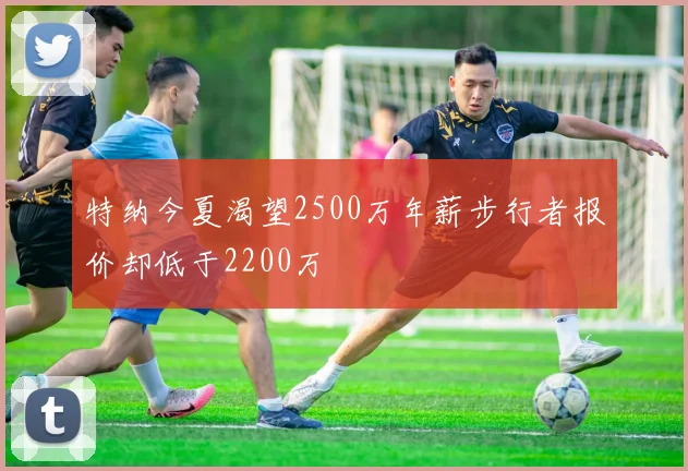 特纳今夏渴望2500万年薪步行者报价却低于2200万