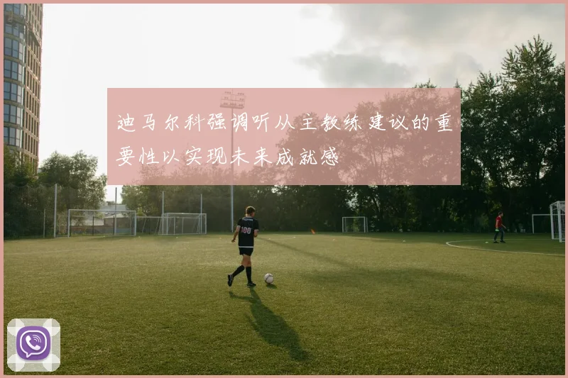 迪马尔科强调听从主教练建议的重要性以实现未来成就感