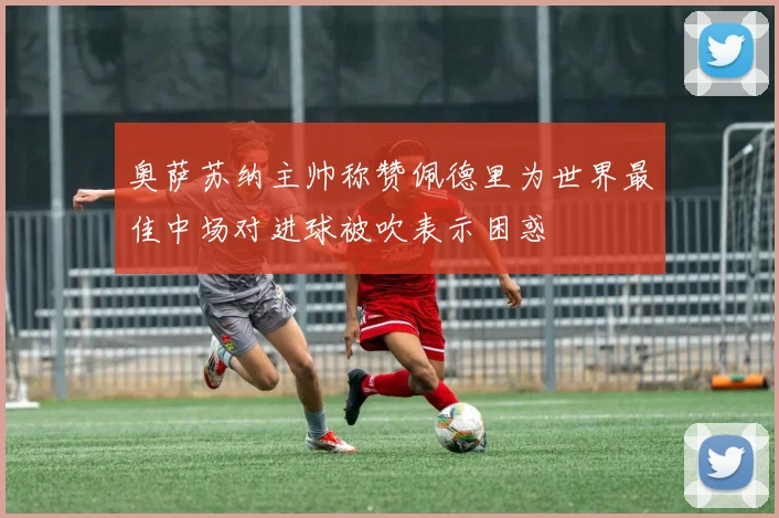 奥萨苏纳主帅称赞佩德里为世界最佳中场对进球被吹表示困惑