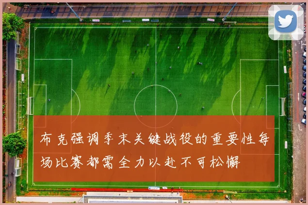 布克强调季末关键战役的重要性每场比赛都需全力以赴不可松懈