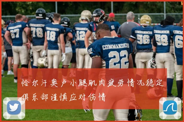 恰尔汗奥卢小腿肌肉疲劳情况稳定俱乐部谨慎应对伤情