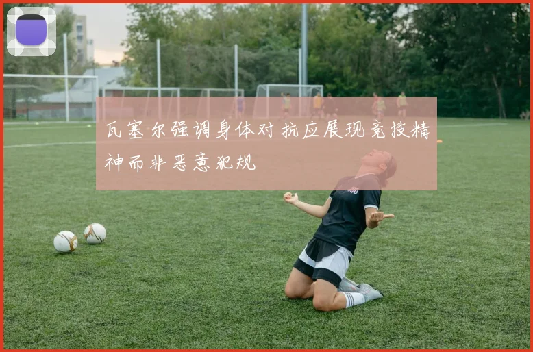 瓦塞尔强调身体对抗应展现竞技精神而非恶意犯规