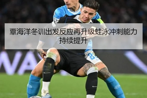覃海洋冬训出发反应再升级蛙泳冲刺能力持续提升 - leyu